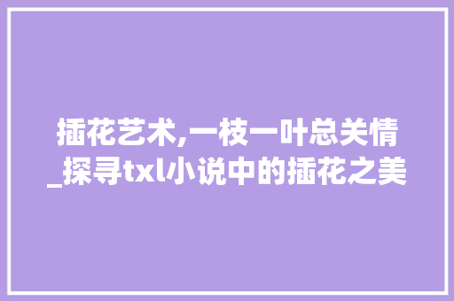 插花艺术,一枝一叶总关情_探寻txl小说中的插花之美