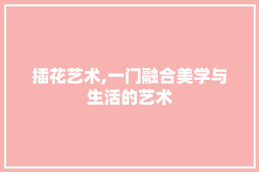 插花艺术,一门融合美学与生活的艺术