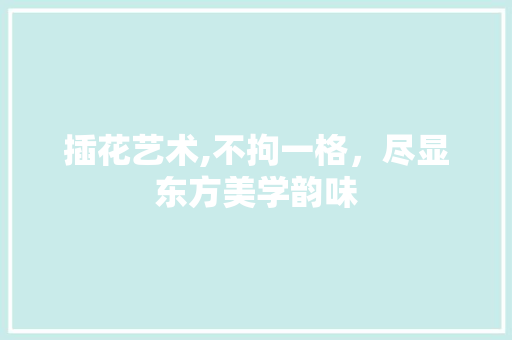 插花艺术,不拘一格，尽显东方美学韵味