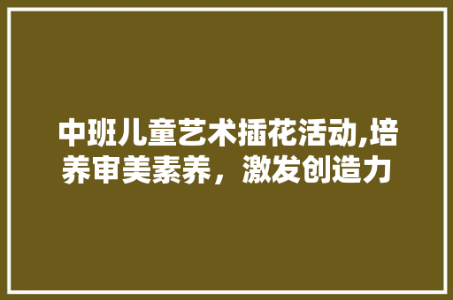 中班儿童艺术插花活动,培养审美素养，激发创造力