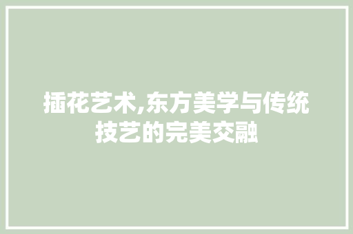插花艺术,东方美学与传统技艺的完美交融