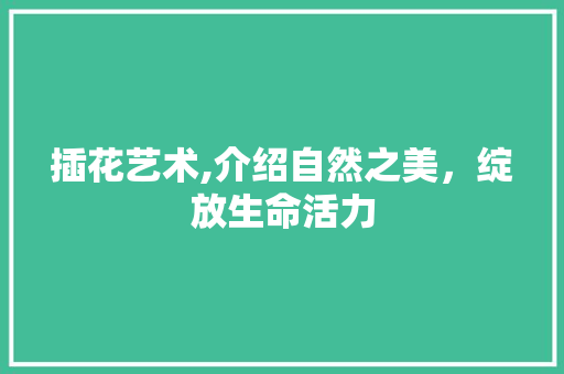 插花艺术,介绍自然之美，绽放生命活力