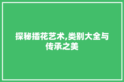 探秘插花艺术,类别大全与传承之美