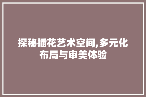 探秘插花艺术空间,多元化布局与审美体验