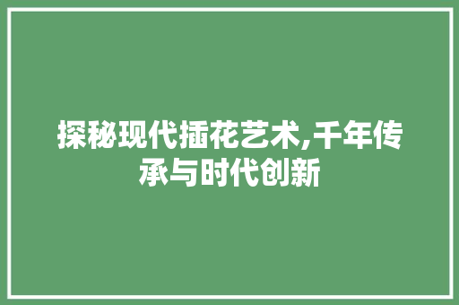 探秘现代插花艺术,千年传承与时代创新