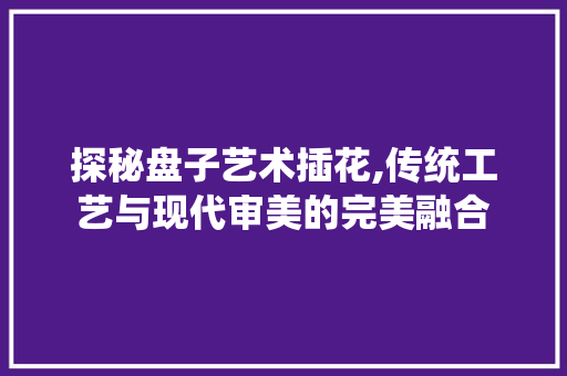 探秘盘子艺术插花,传统工艺与现代审美的完美融合