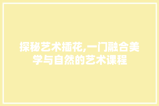 探秘艺术插花,一门融合美学与自然的艺术课程