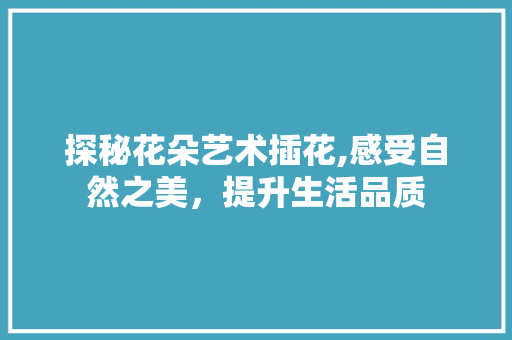 探秘花朵艺术插花,感受自然之美，提升生活品质