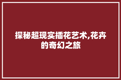 探秘超现实插花艺术,花卉的奇幻之旅