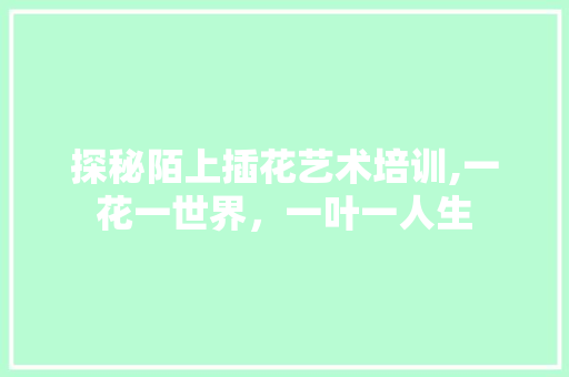 探秘陌上插花艺术培训,一花一世界，一叶一人生
