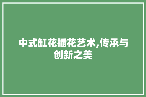 中式缸花插花艺术,传承与创新之美