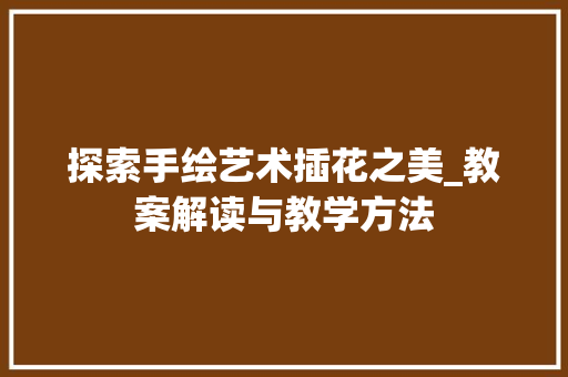探索手绘艺术插花之美_教案解读与教学方法