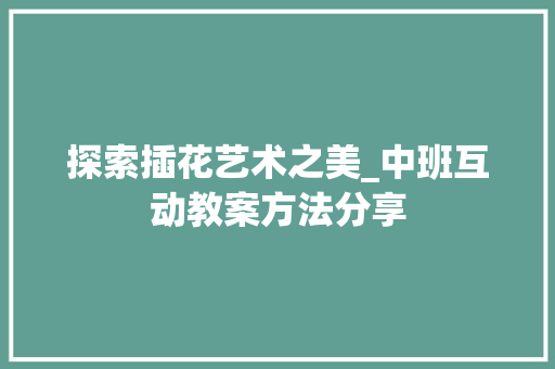 探索插花艺术之美_中班互动教案方法分享