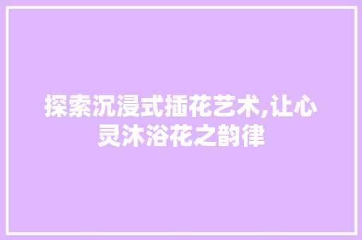 探索沉浸式插花艺术,让心灵沐浴花之韵律