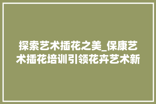 探索艺术插花之美_保康艺术插花培训引领花卉艺术新风尚