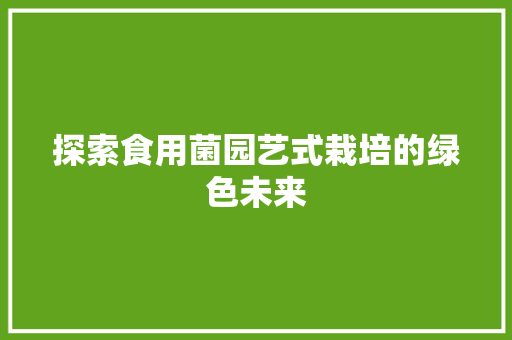 探索食用菌园艺式栽培的绿色未来