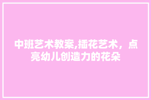 中班艺术教案,插花艺术，点亮幼儿创造力的花朵