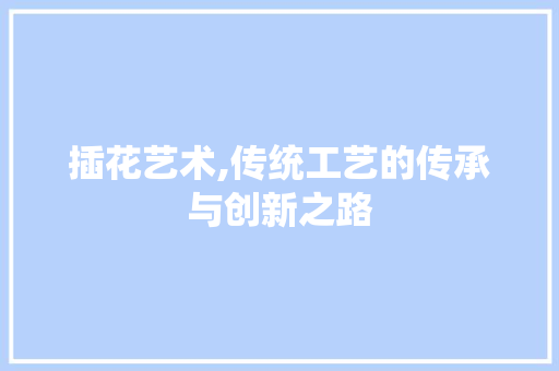 插花艺术,传统工艺的传承与创新之路