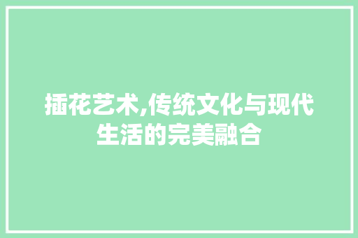 插花艺术,传统文化与现代生活的完美融合