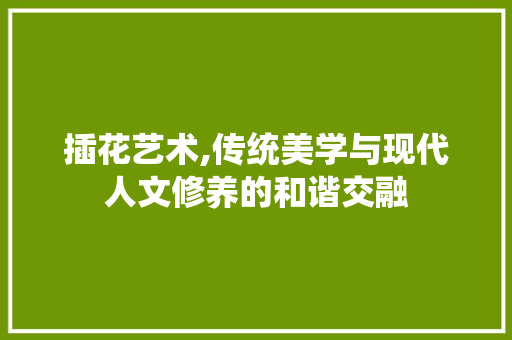 插花艺术,传统美学与现代人文修养的和谐交融