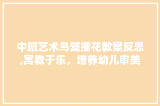 中班艺术鸟笼插花教案反思,寓教于乐，培养幼儿审美素养