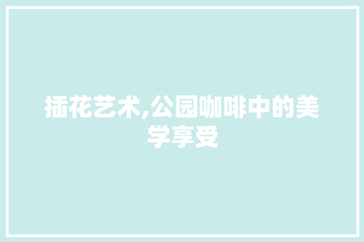 插花艺术,公园咖啡中的美学享受