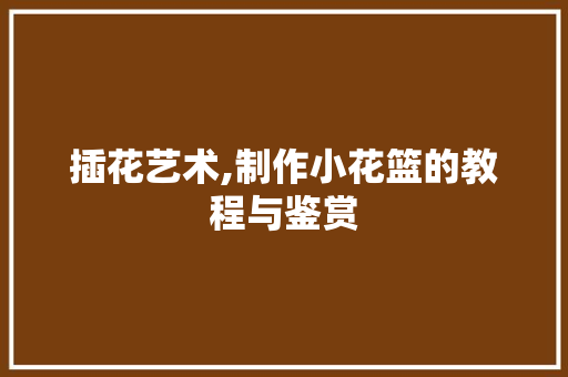 插花艺术,制作小花篮的教程与鉴赏