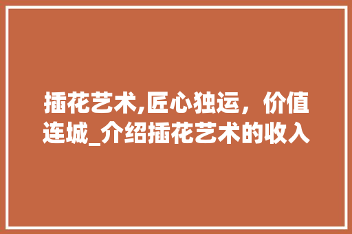 插花艺术,匠心独运，价值连城_介绍插花艺术的收入潜力