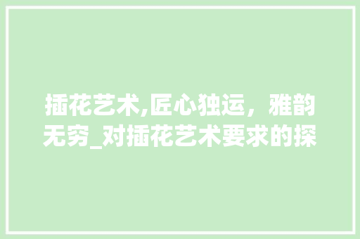 插花艺术,匠心独运，雅韵无穷_对插花艺术要求的探析