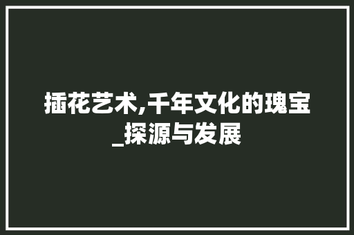 插花艺术,千年文化的瑰宝_探源与发展
