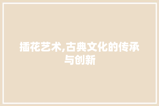 插花艺术,古典文化的传承与创新