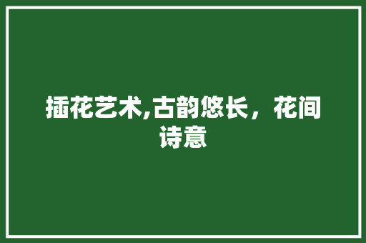 插花艺术,古韵悠长，花间诗意