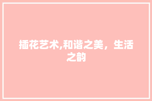 插花艺术,和谐之美，生活之韵