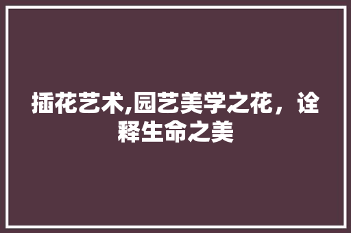 插花艺术,园艺美学之花，诠释生命之美