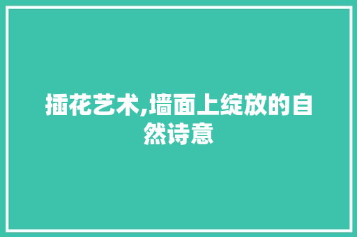插花艺术,墙面上绽放的自然诗意