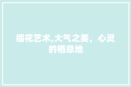 插花艺术,大气之美，心灵的栖息地