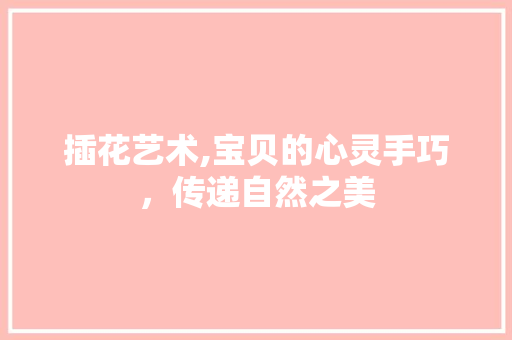 插花艺术,宝贝的心灵手巧，传递自然之美