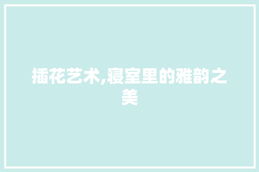 插花艺术,寝室里的雅韵之美