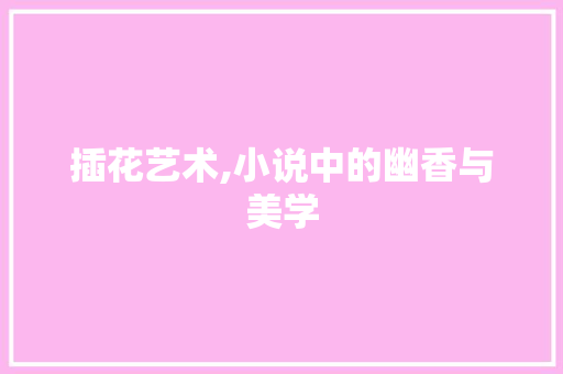 插花艺术,小说中的幽香与美学