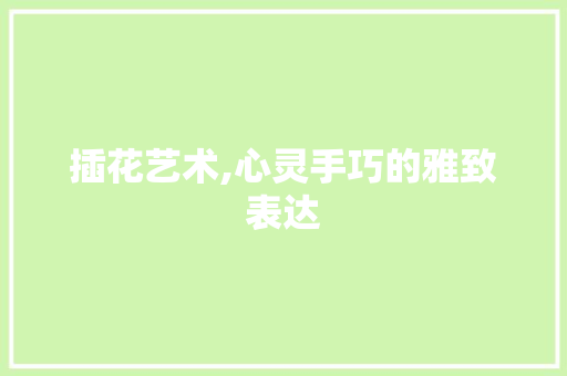 插花艺术,心灵手巧的雅致表达