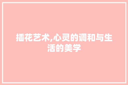 插花艺术,心灵的调和与生活的美学