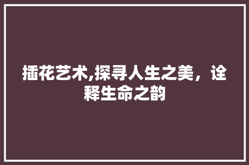 插花艺术,探寻人生之美，诠释生命之韵