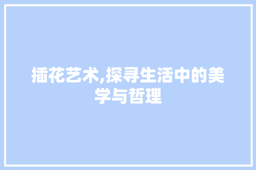 插花艺术,探寻生活中的美学与哲理