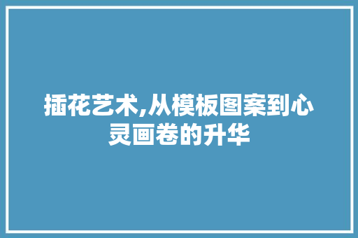 插花艺术,从模板图案到心灵画卷的升华