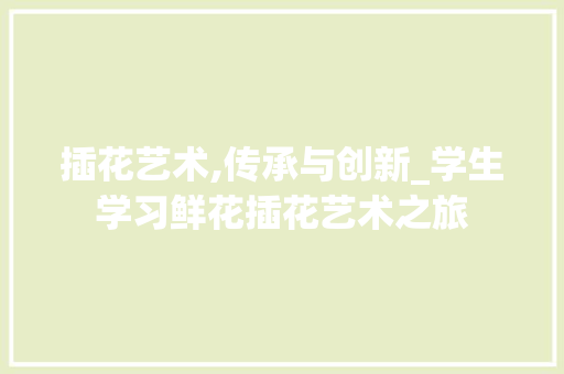 插花艺术,传承与创新_学生学习鲜花插花艺术之旅
