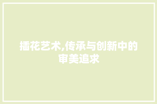 插花艺术,传承与创新中的审美追求