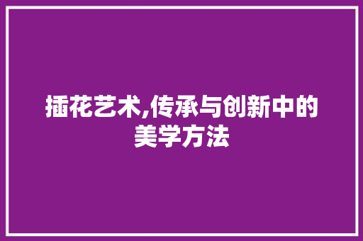 插花艺术,传承与创新中的美学方法