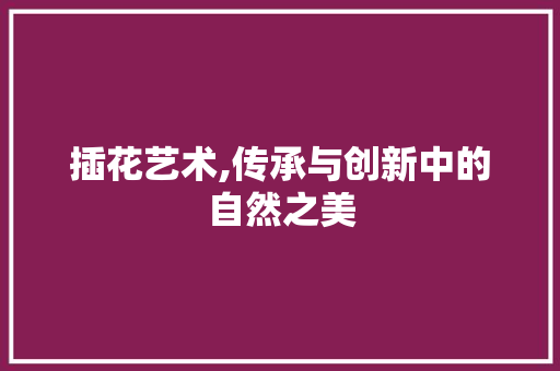 插花艺术,传承与创新中的自然之美