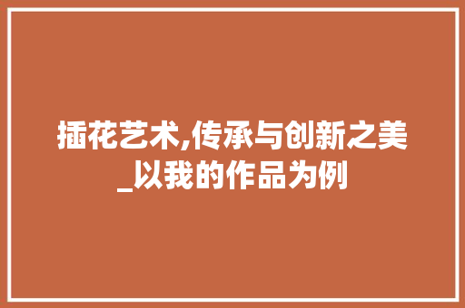 插花艺术,传承与创新之美_以我的作品为例