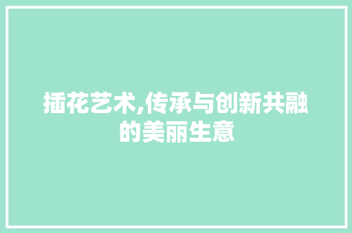插花艺术,传承与创新共融的美丽生意